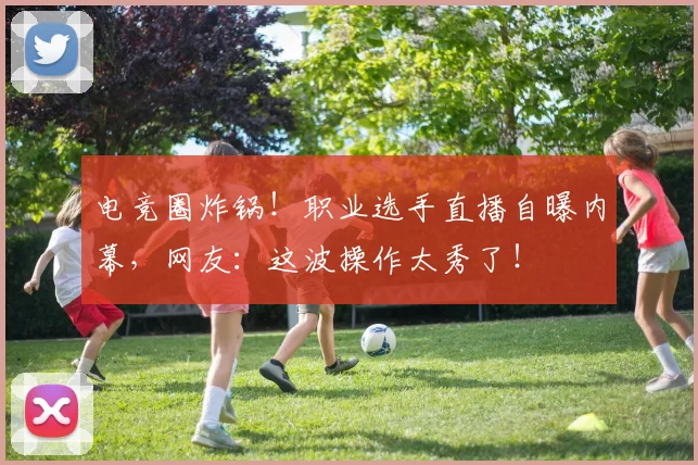 电竞圈炸锅！职业选手直播自曝内幕，网友：这波操作太秀了！