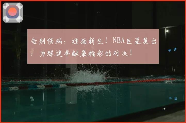 告别伤病,迎接新生!NBA巨星复出,为球迷奉献最精彩的对决!