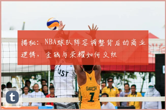 揭秘：NBA球队阵容调整背后的商业逻辑，金钱与荣耀如何交织