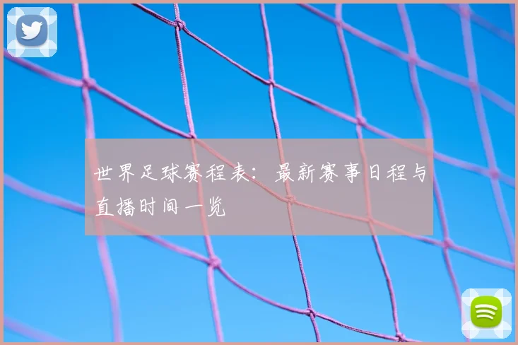 世界足球赛程表：最新赛事日程与直播时间一览
