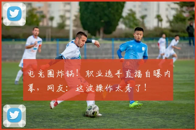 电竞圈炸锅！职业选手直播自曝内幕，网友：这波操作太秀了！