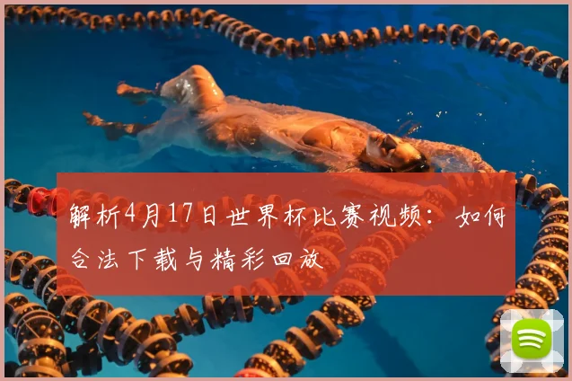 解析4月17日世界杯比赛视频：如何合法下载与精彩回放