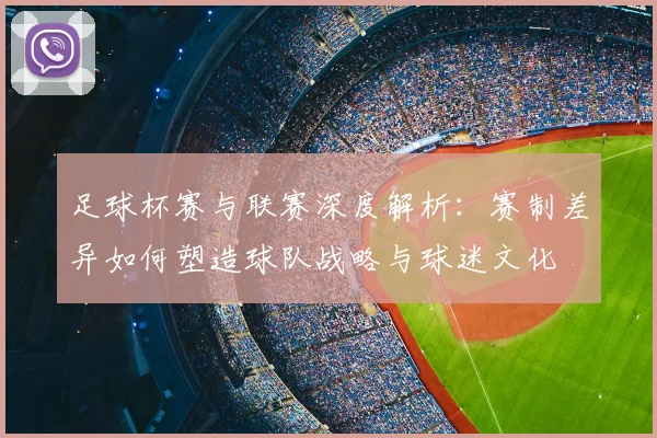 足球杯赛与联赛深度解析：赛制差异如何塑造球队战略与球迷文化