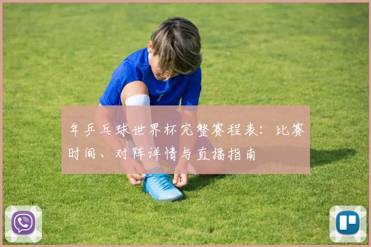 年乒乓球世界杯完整赛程表：比赛时间、对阵详情与直播指南