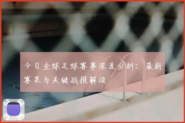 今日全球足球赛事深度分析：最新赛果与关键战报解读