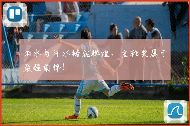 泪水与汗水铸就辉煌，金靴奖属于最强前锋！