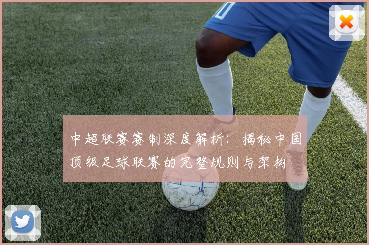 中超联赛赛制深度解析：揭秘中国顶级足球联赛的完整规则与架构