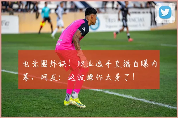 电竞圈炸锅！职业选手直播自曝内幕，网友：这波操作太秀了！