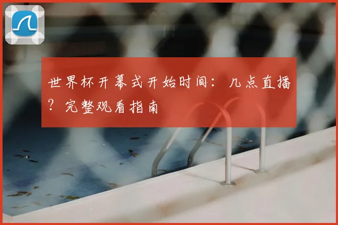 世界杯开幕式开始时间:几点直播?完整观看指南