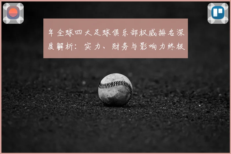 年全球四大足球俱乐部权威排名深度解析：实力、财务与影响力终极较量