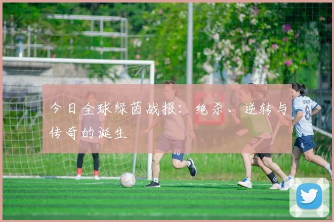 今日全球绿茵战报:绝杀、逆转与传奇的诞生